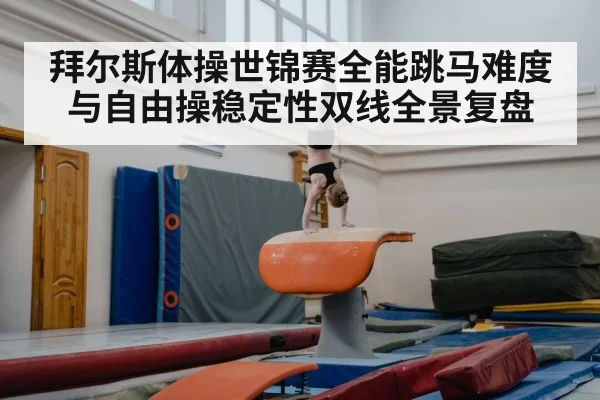 拜尔斯体操世锦赛全能跳马难度与自由操稳定性双线全景复盘